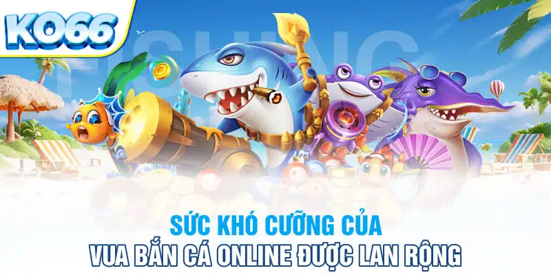 Sức khó cưỡng của vua bắn cá online được lan rộng 