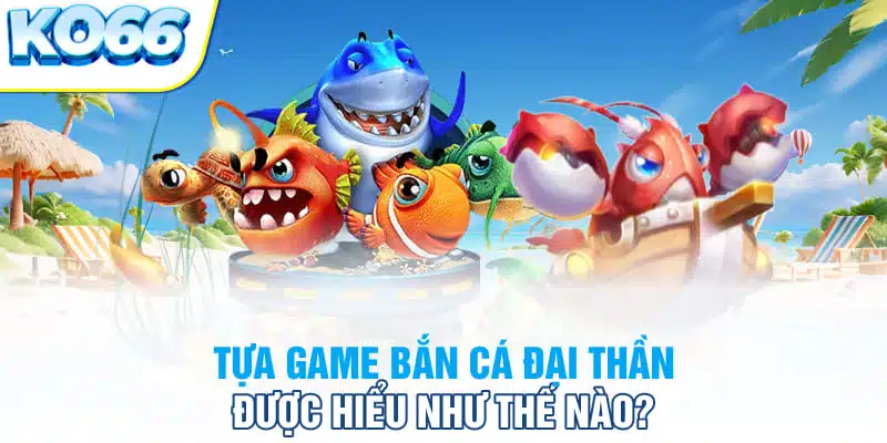 Tựa game bắn cá đại thần được hiểu như thế nào?